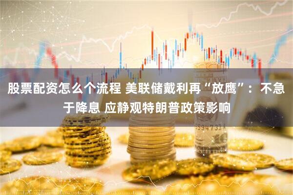 股票配资怎么个流程 美联储戴利再“放鹰”：不急于降息 应静观特朗普政策影响