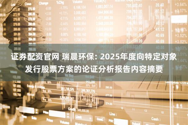 证券配资官网 瑞晨环保: 2025年度向特定对象发行股票方案的论证分析报告内容摘要