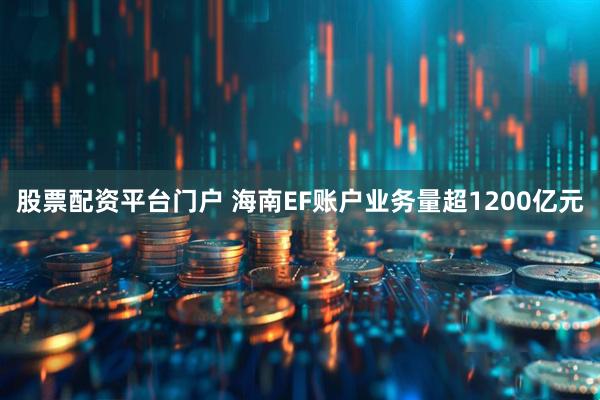 股票配资平台门户 海南EF账户业务量超1200亿元