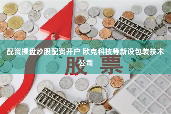 配资操盘炒股配资开户 欧克科技等新设包装技术公司