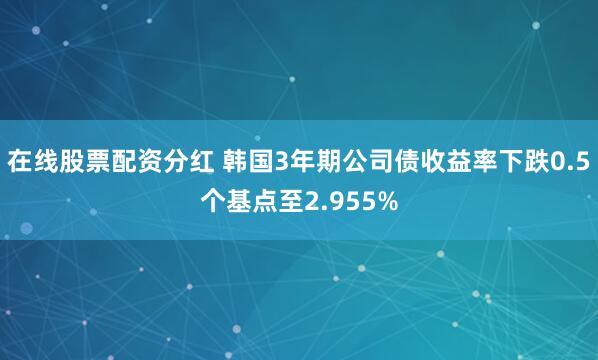 在线股票配资分红 韩国3年期公司债收益率下跌0.5个基点至2.955%