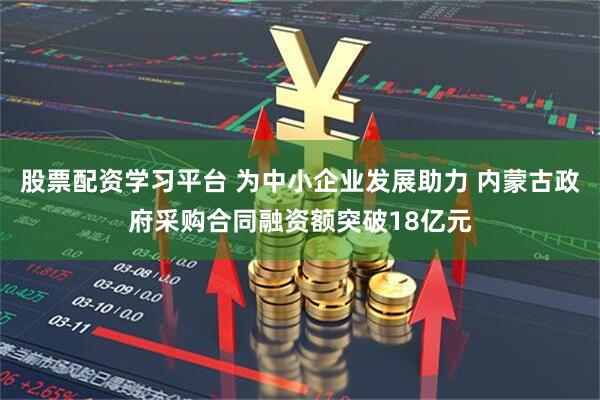股票配资学习平台 为中小企业发展助力 内蒙古政府采购合同融资额突破18亿元