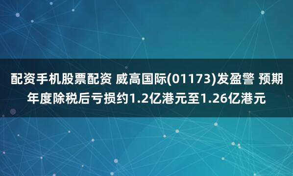 配资手机股票配资 威高国际(01173)发盈警 预期年度除税后亏损约1.2亿港元至1.26亿港元