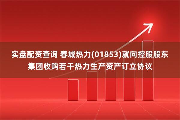 实盘配资查询 春城热力(01853)就向控股股东集团收购若干热力生产资产订立协议