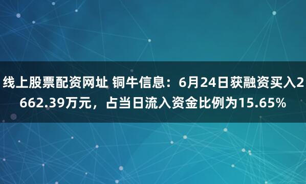 线上股票配资网址 铜牛信息：6月24日获融资买入2662.39万元，占当日流入资金比例为15.65%