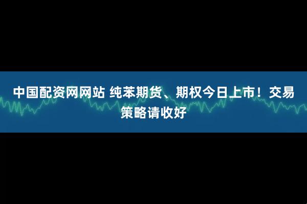 中国配资网网站 纯苯期货、期权今日上市！交易策略请收好