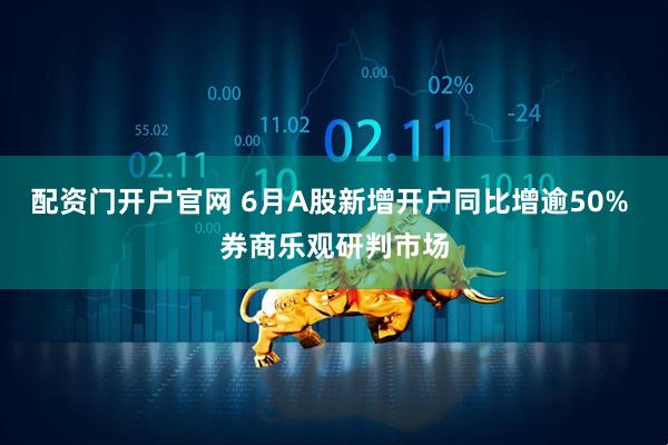 配资门开户官网 6月A股新增开户同比增逾50% 券商乐观研判市场