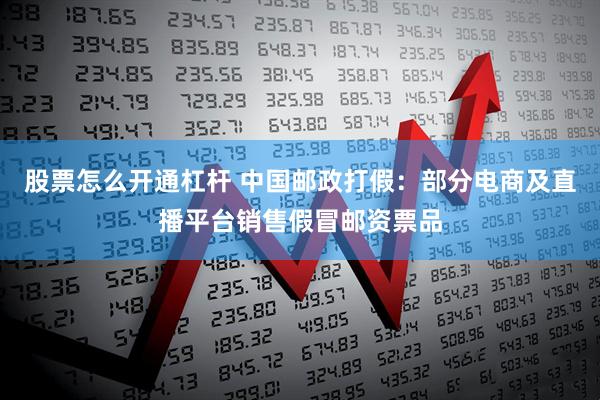 股票怎么开通杠杆 中国邮政打假：部分电商及直播平台销售假冒邮资票品
