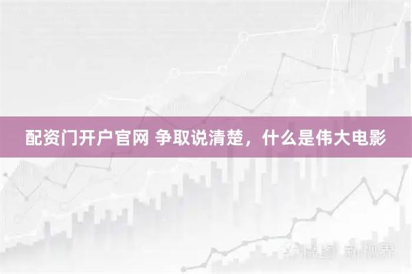 配资门开户官网 争取说清楚，什么是伟大电影