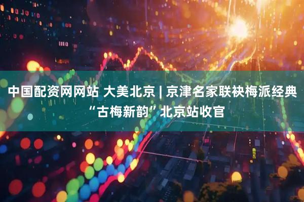 中国配资网网站 大美北京 | 京津名家联袂梅派经典  “古梅新韵”北京站收官