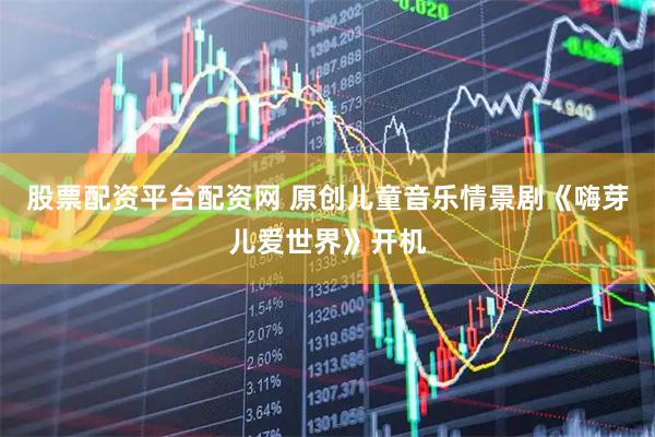 股票配资平台配资网 原创儿童音乐情景剧《嗨芽儿爱世界》开机