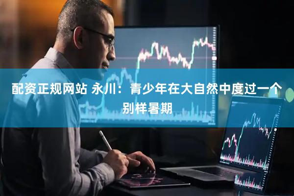 配资正规网站 永川：青少年在大自然中度过一个别样暑期
