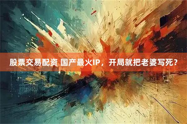 股票交易配资 国产最火IP，开局就把老婆写死？
