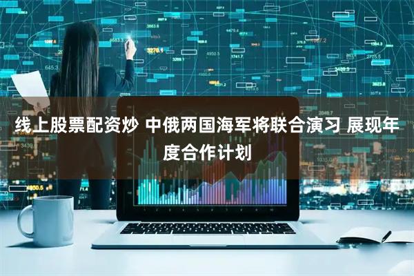 线上股票配资炒 中俄两国海军将联合演习 展现年度合作计划