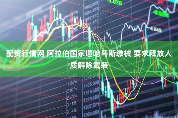 配资行情网 阿拉伯国家逼哈马斯缴械 要求释放人质解除武装