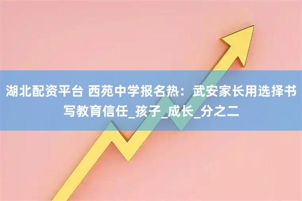 湖北配资平台 西苑中学报名热：武安家长用选择书写教育信任_孩子_成长_分之二