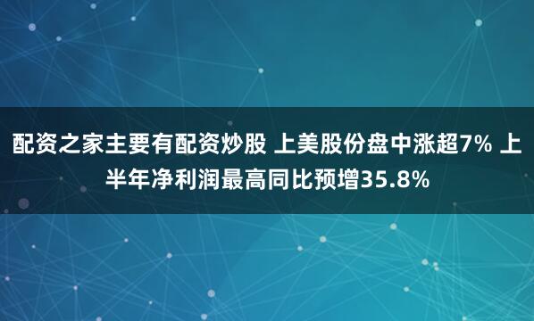 配资之家主要有配资炒股 上美股份盘中涨超7% 上半年净利润最高同比预增35.8%