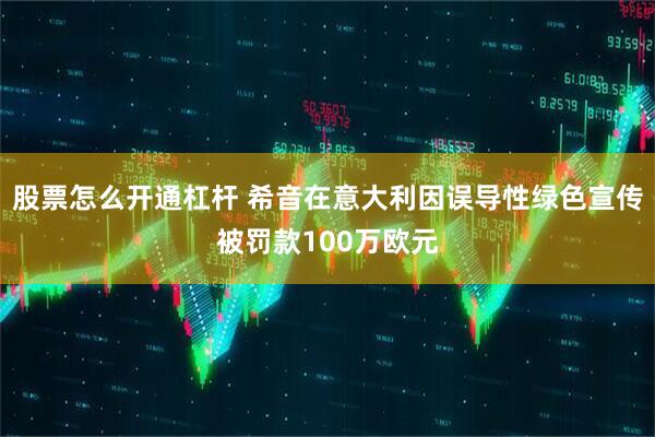 股票怎么开通杠杆 希音在意大利因误导性绿色宣传被罚款100万欧元