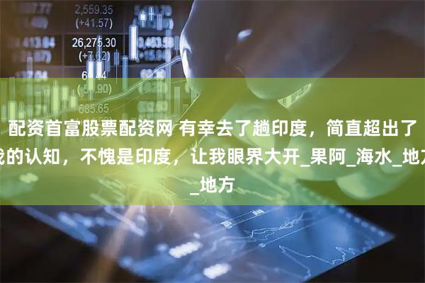 配资首富股票配资网 有幸去了趟印度，简直超出了我的认知，不愧是印度，让我眼界大开_果阿_海水_地方