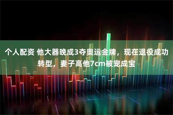 个人配资 他大器晚成3夺奥运金牌，现在退役成功转型，妻子高他7cm被宠成宝