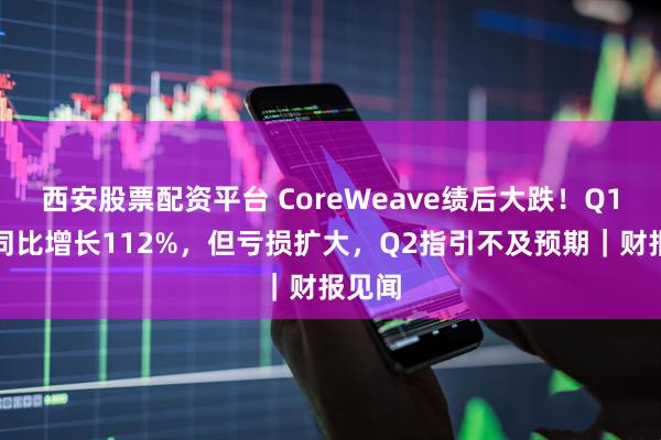 西安股票配资平台 CoreWeave绩后大跌！Q1营收同比增长112%，但亏损扩大，Q2指引不及预期｜财报见闻