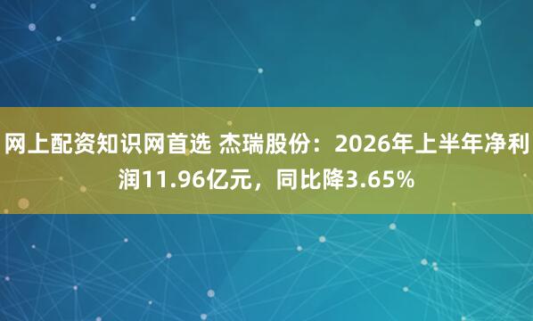 网上配资知识网首选 杰瑞股份：2026年上半年净利润11.96亿元，同比降3.65%