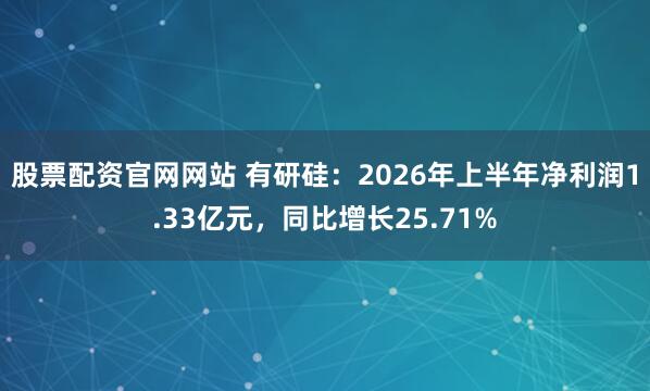 股票配资官网网站 有研硅：2026年上半年净利润1.33亿元，同比增长25.71%