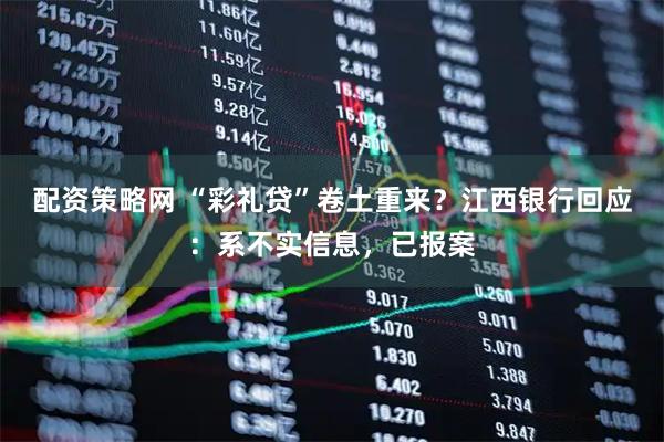 配资策略网 “彩礼贷”卷土重来？江西银行回应：系不实信息，已报案