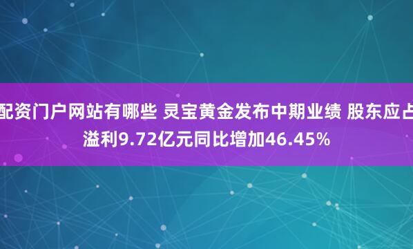 配资门户网站有哪些 灵宝黄金发布中期业绩 股东应占溢利9.72亿元同比增加46.45%