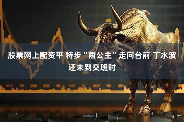 股票网上配资平 特步“两公主”走向台前 丁水波还未到交班时