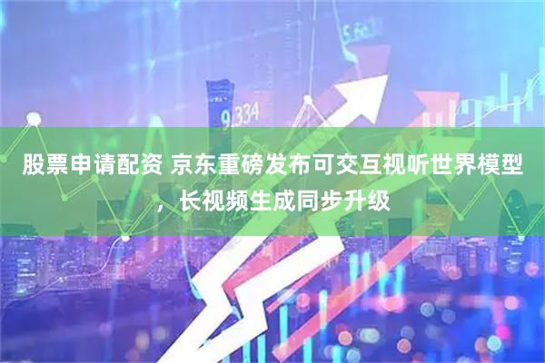 股票申请配资 京东重磅发布可交互视听世界模型,长视频生成同步升级